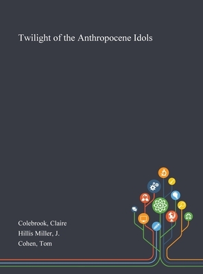 Twilight of the Anthropocene Idols by J. Hillis Miller, Claire Colebrook, Tom Cohen