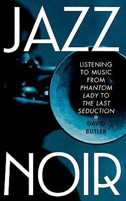 Jazz Noir: Listening to Music from Phantom Lady to the Last Seduction by David Butler