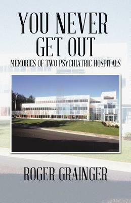 You Never Get Out: Memories of Two Psychiatric Hospitals by Roger Grainger