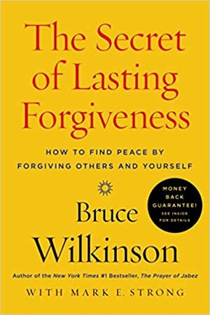 The Secret of Lasting Forgiveness: How to Find Peace by Forgiving Others and Yourself by Bruce H. Wilkinson, Mark E Strong