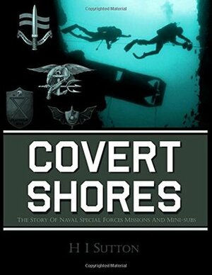 Covert Shores: The Story of Naval Special Forces Missions and Minisubs by H I Sutton
