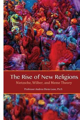 The Rise of New Religions: Nietzsche, Wilber, and Meme Theory by Andrea Diem-Lane