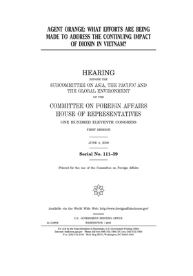 Agent Orange: what efforts are being made to address the continuing impact of dioxin in Vietnam? by United Stat Congress, Committee on Foreign Affairs (house), United States House of Representatives