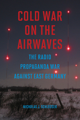 Cold War on the Airwaves: The Radio Propaganda War Against East Germany by Nicholas J. Schlosser