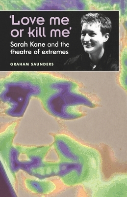 'love Me or Kill Me': Sarah Kane and the Theatre of Extremes by Graham Saunders