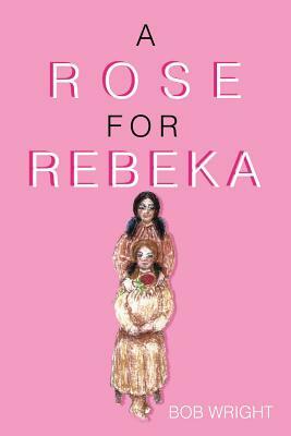 A Rose for Rebeka by Bob Wright