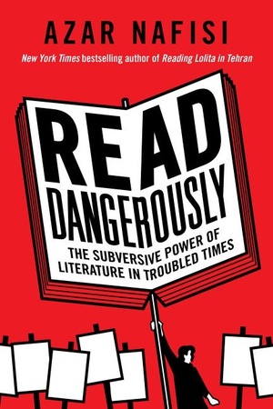 Read Dangerously: The Subversive Power of Literature in Troubled Times by Azar Nafisi