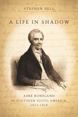 A Life in Shadow: Aimé Bonpland in Southern South America, 1817-1858 by Stephen Bell