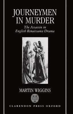 Journeymen in Murder: The Assassin in English Renaissance Drama by Martin Wiggins