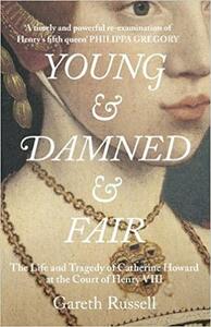 Young and Damned and Fair: The Life and Tragedy of Catherine Howard at the Court of Henry VIII by Gareth Russell