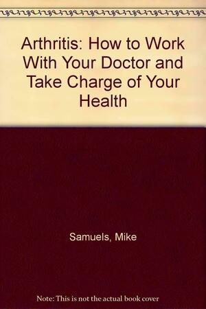 Arthritis: How to Work with Your Doctor and Take Charge of Your Health by Mike Samuels, Nancy Samuels