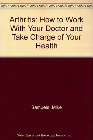 Arthritis: How to Work with Your Doctor and Take Charge of Your Health by Nancy Samuels, Mike Samuels