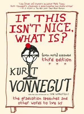 If This Isn't Nice, What Is? (Even More) Expanded Third Edition: The Graduation Speeches and Other Words to Live By by Dan Wakefield, Kurt Vonnegut
