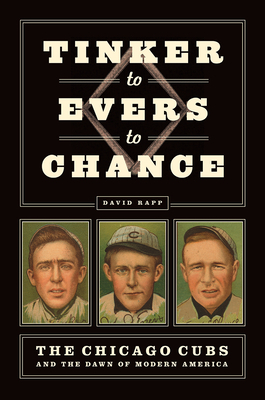 Tinker to Evers to Chance: The Chicago Cubs and the Dawn of Modern America by David Rapp