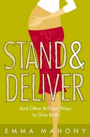 Stand & Deliver: And Other Brilliant Ways to Give Birth. Emma Mahony by Emma Mahony