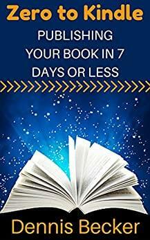 Zero To Kindle: Publishing Your Book In 7 Days Or Less: The Easy Way To Quickly Write And Self-Publish Books Readers Love by Dennis Becker