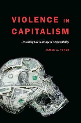 Violence in Capitalism: Devaluing Life in an Age of Responsibility by James A. Tyner