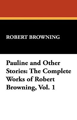 Pauline and Other Stories: The Complete Works of Robert Browning, Vol. 1 by Robert Browning