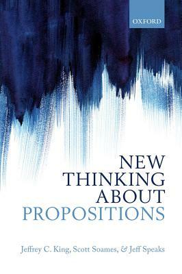 New Thinking about Propositions by Jeffrey C. King, Scott Soames, Jeff Speaks