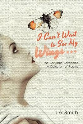 I Can't Wait to See My Wings . . .: The Chrysalis Chronicles a Collection of Poems by J. a. Smith