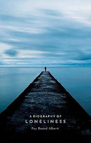 A Biography of Loneliness: The History of an Emotion by Fay Bound Alberti