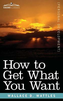 How to Get What You Want by Wallace D. Wattles