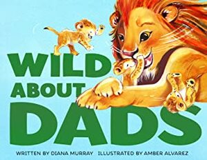 Wild about Dads by Amber Alvarez, Diana Murray