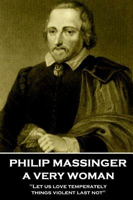 Philip Massinger - A Very Woman: "Let us love temperately, things violent last not" by Philip Massinger