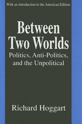 Between Two Worlds: Politics, Anti-Politics, and the Unpolitical by Richard Hoggart