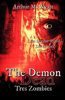 The Demon Dead: Tres Zombies by Arthur M. Wyatt