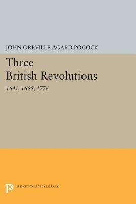 Three British Revolutions: 1641, 1688, 1776 by John Greville Agard Pocock