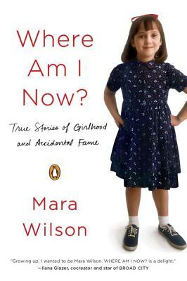 Where Am I Now? True Stories of Girlhood and Accidental Fame by Mara Wilson