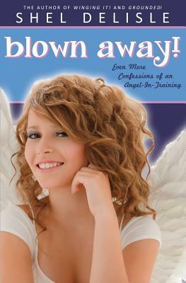 Blown Away!: Even More Confessions on an Angel in Training by Shel Delisle