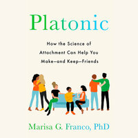 Platonic: How the Science of Attachment Can Help You Make and Keep Friends as an Adult by Marisa G. Franco PhD
