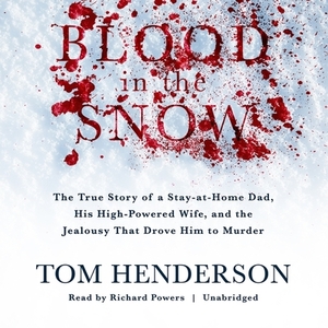 Blood in the Snow: The True Story of a Stay-At-Home Dad, His High-Powered Wife, and the Jealousy That Drove Him to Murder by Tom Henderson