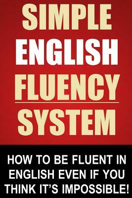 Simple English Fluency System: How To Be Fluent In English Even If You Think It's Impossible! by John Stapleton