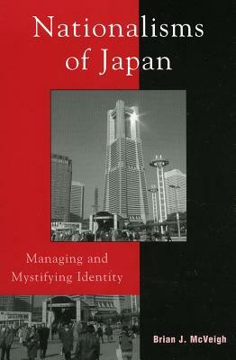 Nationalisms of Japan: Managing and Mystifying Identity by Brian J. McVeigh