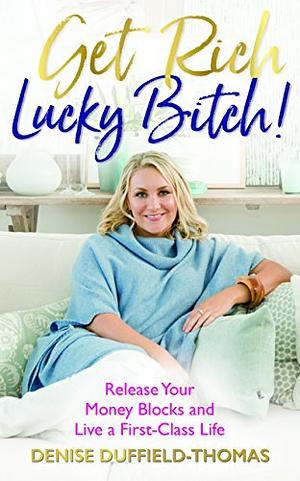 Get Rich, Lucky Bitch: Release Your Money Blocks and Live a First-Class Life by Denise Duffield Thomas, Denise Duffield Thomas