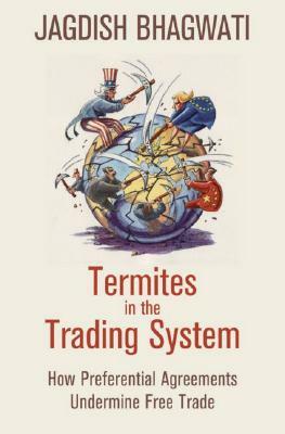 Termites in the Trading System: How Preferential Agreements Undermine Free Trade by Jagdish Bhagwati