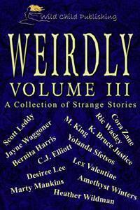 Weirdly: A Collection of Strange Tales, vol. 3 by Cora Zane, Heather Wildman, Amethyst Winters, Marty Mankins, Bernita Harris, Yolanda Sfetsos, K. Bruce Justice, Ric Wasley, Desirée Lee, M. King, Lex Valentine, Scott Leddy