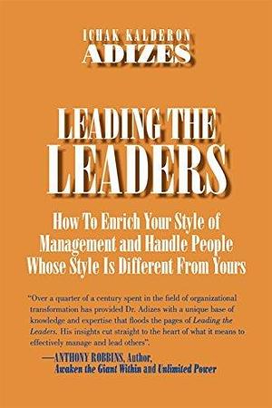 Leading the Leaders: How to Enrich Your Style of Management and Handle People Whose Style is Different From Yours by Ichak Kalderon Adizes, Ichak Kalderon Adizes