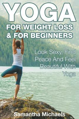 Yoga For Weight Loss & For Beginners: Look Sexy, Find Peace And Feel Beautiful With Yoga by Samantha Michaels