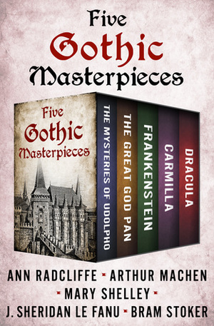 Five Gothic Masterpieces: The Mysteries of Udolpho, The Great God Pan, Frankenstein, Carmilla, and Dracula by Bram Stoker, Arthur Machen, Ann Radcliffe, Mary Shelley, J. Sheridan Le Fanu