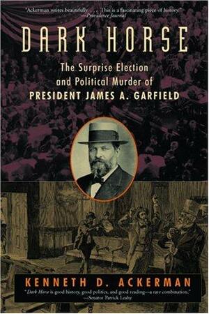 Dark Horse: The Surprise Election and Political Murder of President James A. Garfield by Kenneth D. Ackerman