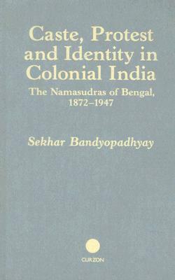 Caste, Protest and Identity in Colonial India: The Namasudras of Bengal, 1872-1947 by Sekhar Bandyopadhyay