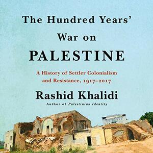 The Hundred Years' War on Palestine: A History of Settler-Colonial Conquest and Resistance, 1917-2017 by Rashid Khalidi