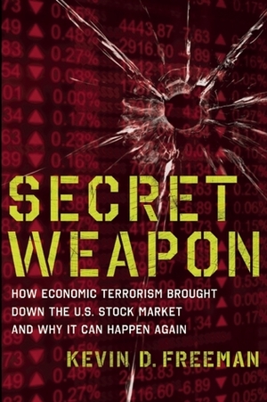 Secret Weapon: How Economic Terrorism Brought Down the U.S. Stock Market and Why It can Happen Again by Kevin Freeman