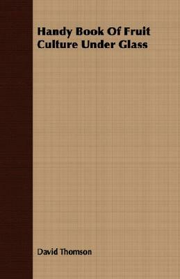 Handy Book of Fruit Culture Under Glass by David Thomson