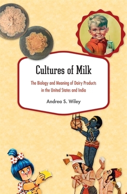 Cultures of Milk: The Biology and Meaning of Dairy Products in the United States and India by Andrea S. Wiley
