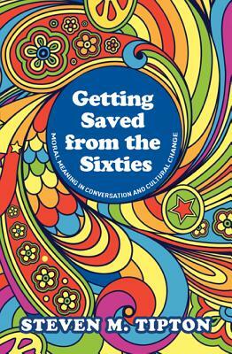 Getting Saved from the Sixties: Moral Meaning in Conversation and Cultural Change by Steven M. Tipton